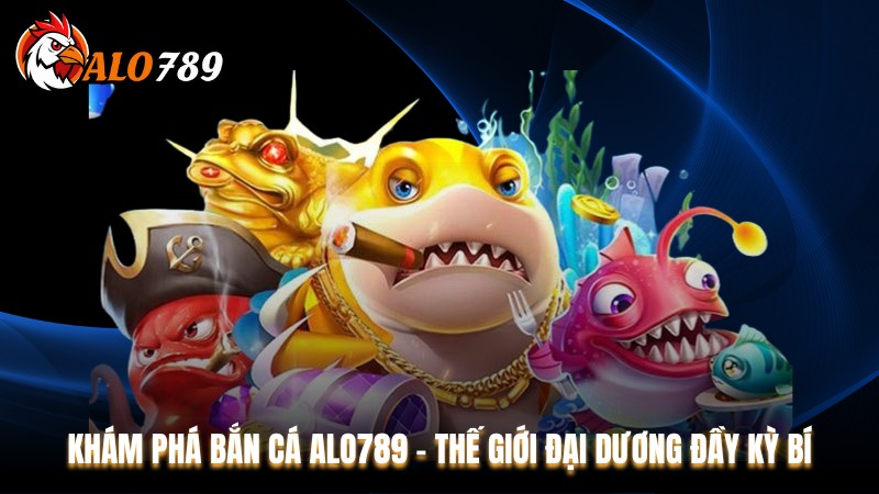 Khám Phá Bắn Cá Alo789 - Thế Giới Đại Dương Đầy Kỳ Bí