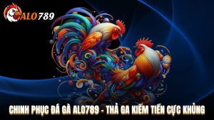 Chinh Phục Đá Gà Alo789 - Thả Ga Kiếm Tiền Cực Khủng