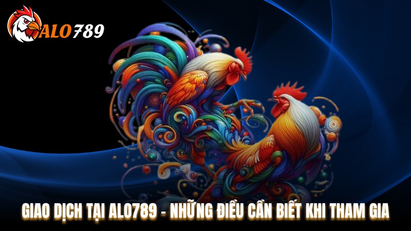 Giao Dịch Tại Alo789 - Những Điều Cần Biết Khi Tham Gia