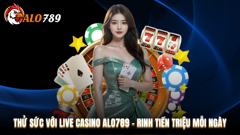 Thử Sức Với Live Casino Alo789 - Rinh Tiền Triệu Mỗi Ngày