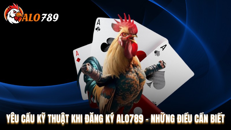 Yêu Cầu Kỹ Thuật Khi Đăng Ký Alo789 - Những Điều Cần Biết